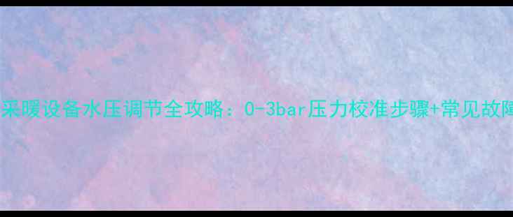 八喜壁挂炉采暖设备水压调节全攻略0-3bar压力校准步骤常见故障处理指南