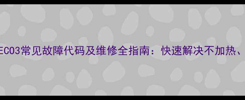 图片 八喜暖气炉ECO3常见故障代码及维修全指南：快速解决不加热、漏水等问题
