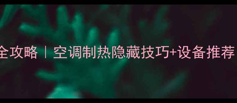 公司空调开暖气全攻略空调制热隐藏技巧设备推荐告别冻手冻脚