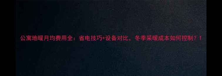 公寓地暖月均费用全省电技巧设备对比冬季采暖成本如何控制