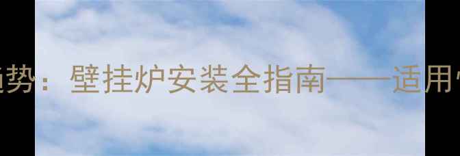 公寓采暖新趋势壁挂炉安装全指南适用性与避坑攻略