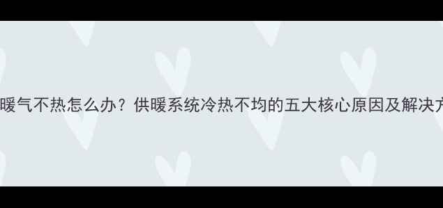 图片 六楼暖气不热怎么办？供暖系统冷热不均的五大核心原因及解决方案1
