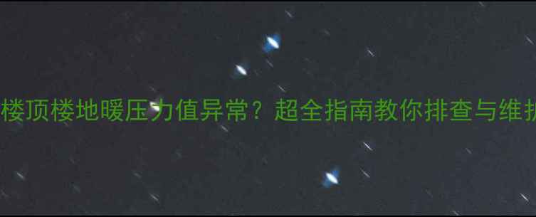 图片 六楼顶楼地暖压力值异常？超全指南教你排查与维护1