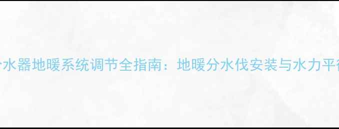 六角分水器地暖系统调节全指南地暖分水伐安装与水力平衡技巧
