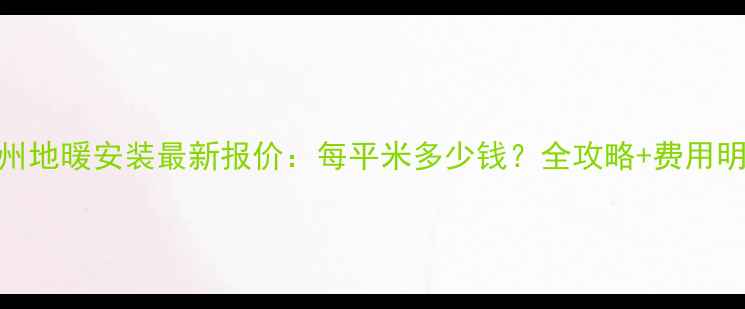 图片 兰州地暖安装最新报价：每平米多少钱？全攻略+费用明细