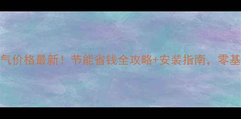 兰州壁挂炉天然气价格最新节能省钱全攻略安装指南零基础也能选对设备