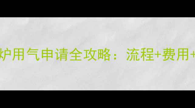 兰州燃气壁挂炉用气申请全攻略流程费用政策更新指南