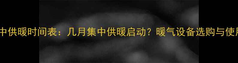 兰州集中供暖时间表几月集中供暖启动暖气设备选购与使用指南