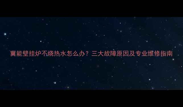图片 冀能壁挂炉不烧热水怎么办？三大故障原因及专业维修指南