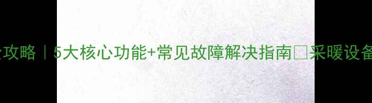 冀能壁挂炉操作全攻略5大核心功能常见故障解决指南采暖设备使用技巧大公开