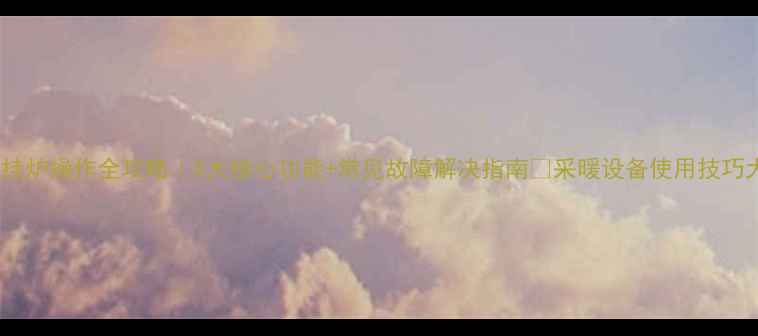 图片 冀能壁挂炉操作全攻略｜5大核心功能+常见故障解决指南🔥采暖设备使用技巧大公开2