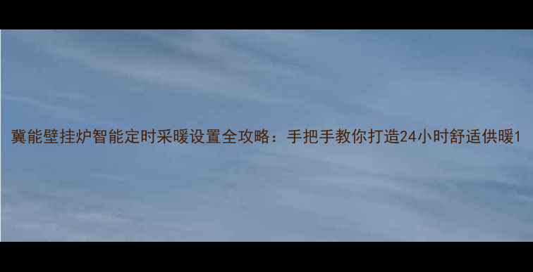 图片 冀能壁挂炉智能定时采暖设置全攻略：手把手教你打造24小时舒适供暖1