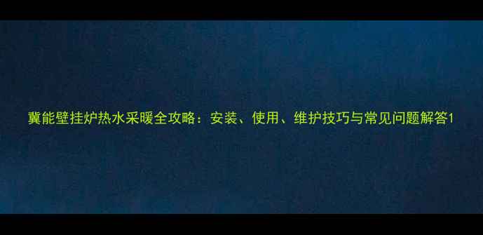 图片 冀能壁挂炉热水采暖全攻略：安装、使用、维护技巧与常见问题解答1