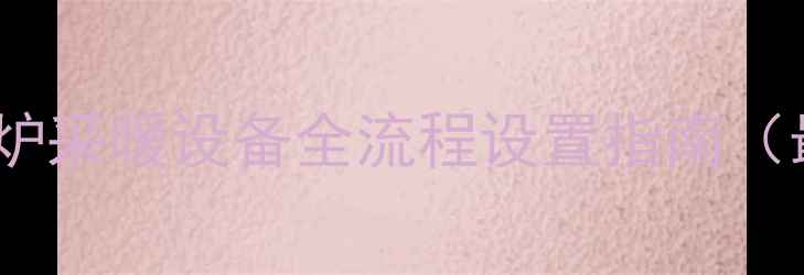 图片 冀能壁挂炉采暖设备全流程设置指南（最新版）2