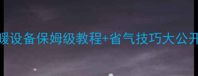 冀能燃气壁挂炉使用全攻略采暖设备保姆级教程省气技巧大公开燃气壁挂炉采暖设备冀能燃气