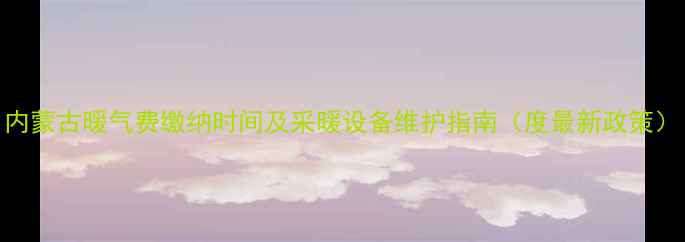 图片 内蒙古暖气费缴纳时间及采暖设备维护指南（度最新政策）