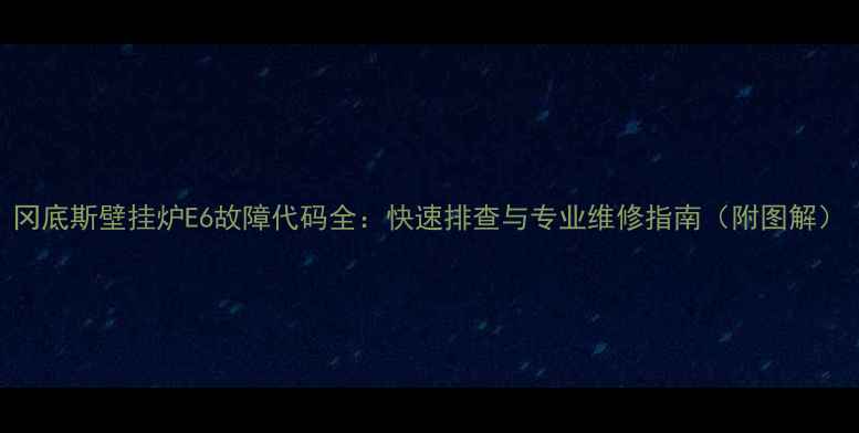 图片 冈底斯壁挂炉E6故障代码全：快速排查与专业维修指南（附图解）