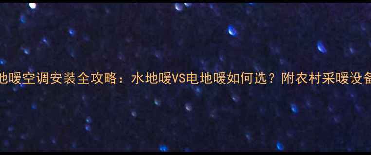 图片 农村120平地暖空调安装全攻略：水地暖VS电地暖如何选？附农村采暖设备选购指南1