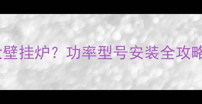 农村两层楼选多大壁挂炉功率型号安装全攻略附避坑指南