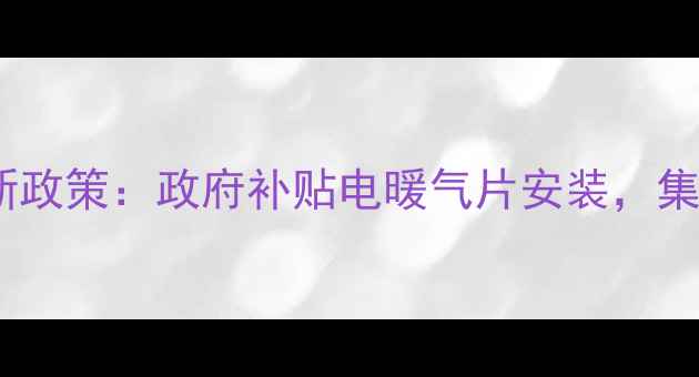 农村冬季取暖新政策政府补贴电暖气片安装集中供暖全覆盖