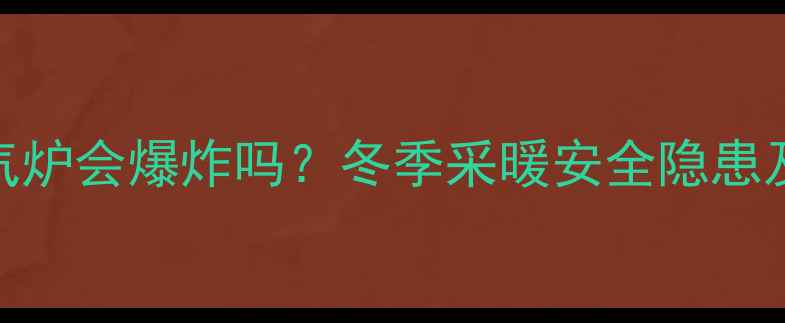 图片 农村土暖气炉会爆炸吗？冬季采暖安全隐患及预防指南
