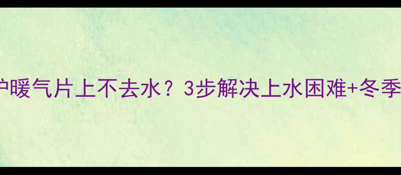 图片 农村土锅炉暖气片上不去水？3步解决上水困难+冬季保热指南2
