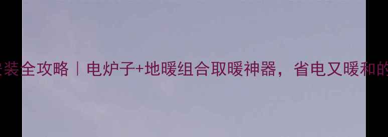 图片 农村地暖安装全攻略｜电炉子+地暖组合取暖神器，省电又暖和的取暖方案1