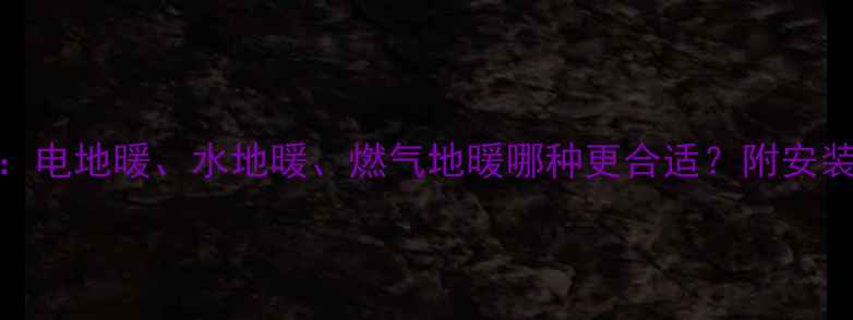 农村地暖设备全电地暖水地暖燃气地暖哪种更合适附安装指南与省钱技巧