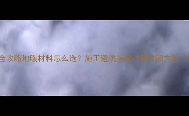 农村地暖防潮全攻略地暖材料怎么选施工避坑指南5种防潮方案附成本清单