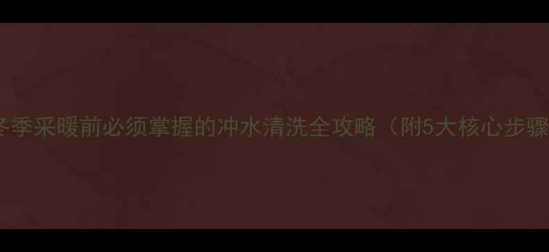 图片 农村壁挂炉冬季采暖前必须掌握的冲水清洗全攻略（附5大核心步骤+常见误区）