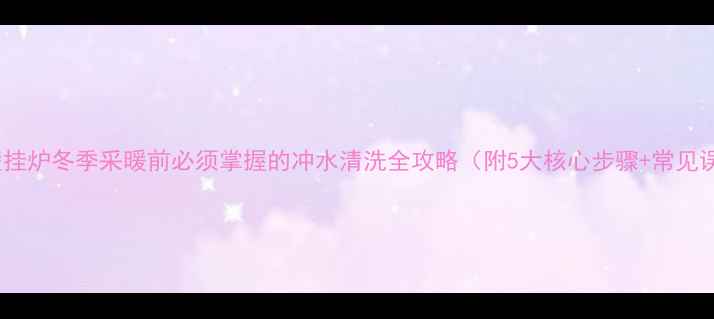 图片 农村壁挂炉冬季采暖前必须掌握的冲水清洗全攻略（附5大核心步骤+常见误区）1