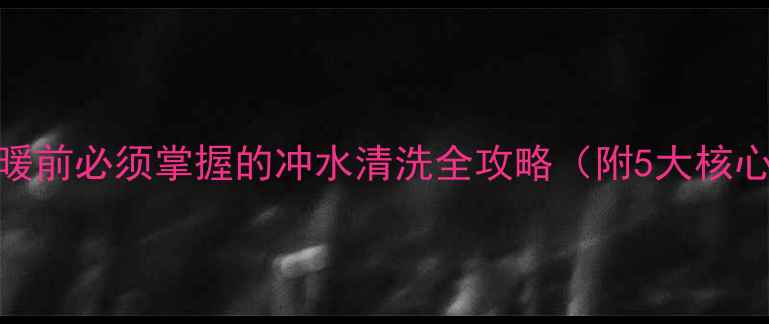 图片 农村壁挂炉冬季采暖前必须掌握的冲水清洗全攻略（附5大核心步骤+常见误区）2