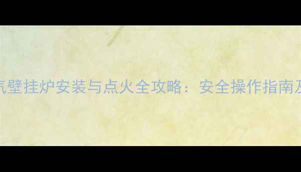 农村天然气壁挂炉安装与点火全攻略安全操作指南及节能技巧