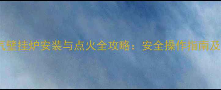 图片 农村天然气壁挂炉安装与点火全攻略：安全操作指南及节能技巧1