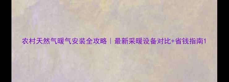 农村天然气暖气安装全攻略最新采暖设备对比省钱指南