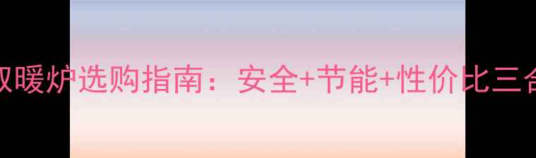 农村家庭天然气取暖炉选购指南安全节能性价比三合一过冬必备