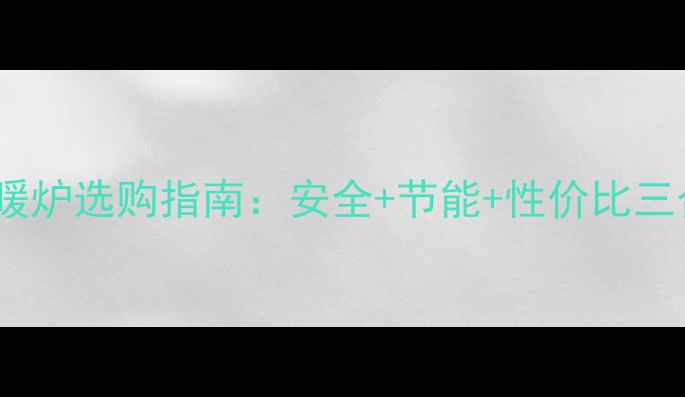 图片 农村家庭天然气取暖炉选购指南：安全+节能+性价比三合一，过冬必备！1
