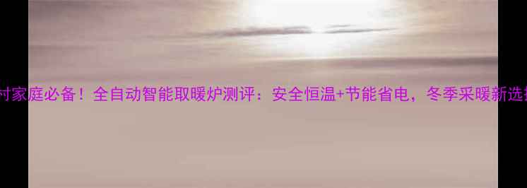 农村家庭必备全自动智能取暖炉测评安全恒温节能省电冬季采暖新选择