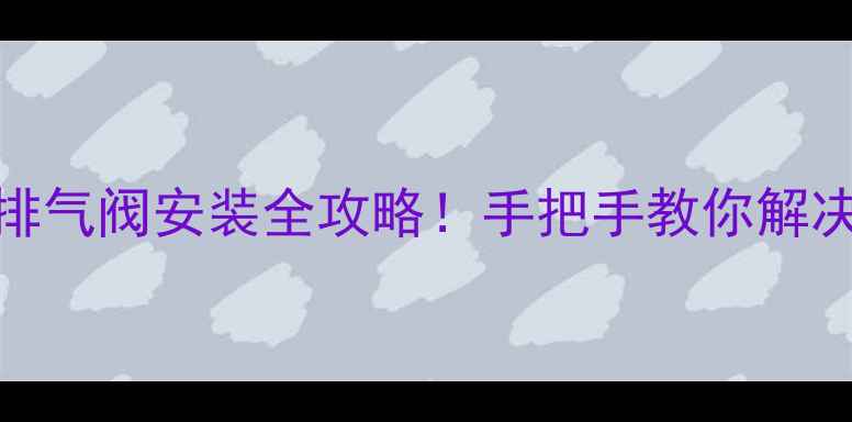 图片 农村暖气不热？排气阀安装全攻略！手把手教你解决暖气片不热难题