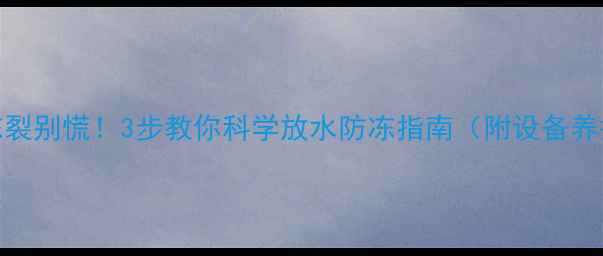 图片 农村暖气冻裂别慌！3步教你科学放水防冻指南（附设备养护全攻略）