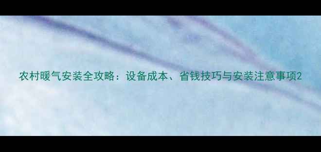 农村暖气安装全攻略设备成本省钱技巧与安装注意事项