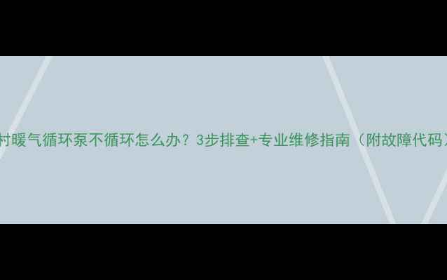 农村暖气循环泵不循环怎么办3步排查专业维修指南附故障代码