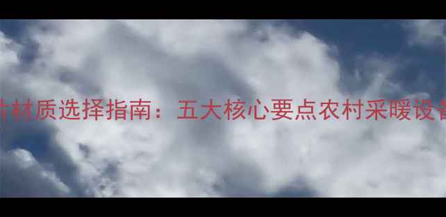 农村暖气片材质选择指南五大核心要点农村采暖设备选购攻略