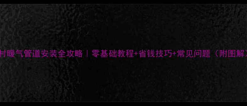 农村暖气管道安装全攻略零基础教程省钱技巧常见问题附图解