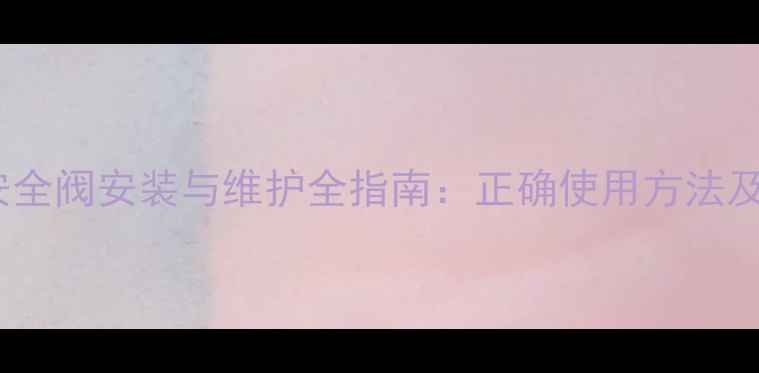 图片 农村暖气系统安全阀安装与维护全指南：正确使用方法及常见故障处理2