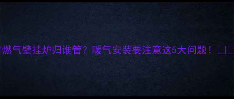 图片 农村燃气壁挂炉归谁管？暖气安装要注意这5大问题！🔥❄️2