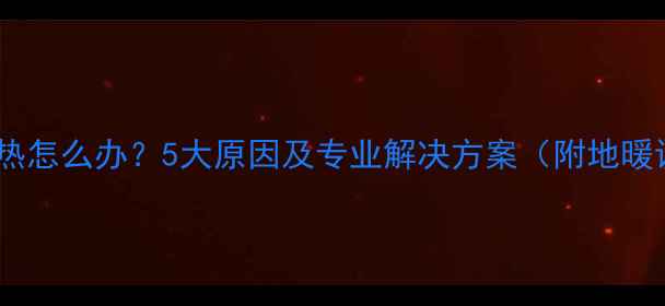 农村自建地暖不热怎么办5大原因及专业解决方案附地暖设备推荐清单