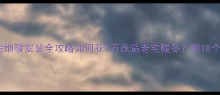 图片 农村自建房地暖安装全攻略如何花3万改造老宅暖冬？附18个避坑要点2