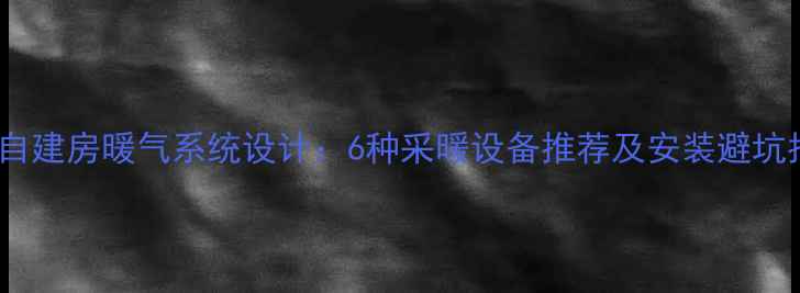 图片 农村自建房暖气系统设计：6种采暖设备推荐及安装避坑指南1