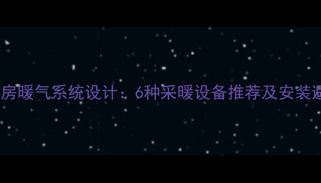 图片 农村自建房暖气系统设计：6种采暖设备推荐及安装避坑指南2